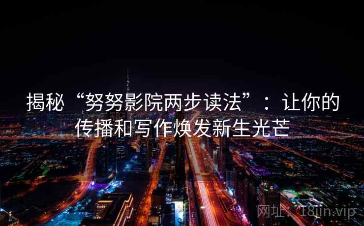 揭秘“努努影院两步读法”：让你的传播和写作焕发新生光芒