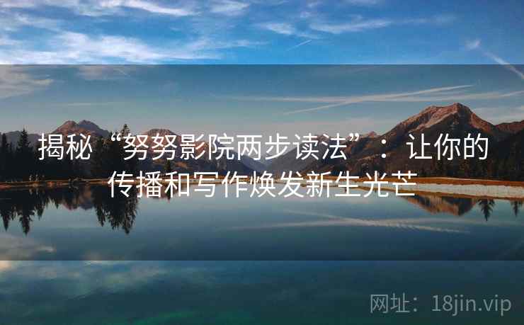 揭秘“努努影院两步读法”：让你的传播和写作焕发新生光芒