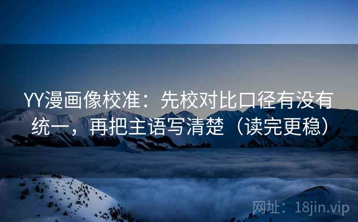 YY漫画像校准:先校对比口径有没有统一,再把主语写清楚(读完更稳) YY漫画像校准:先校对比口径有没有统一,再把主语写清楚(读完更稳)