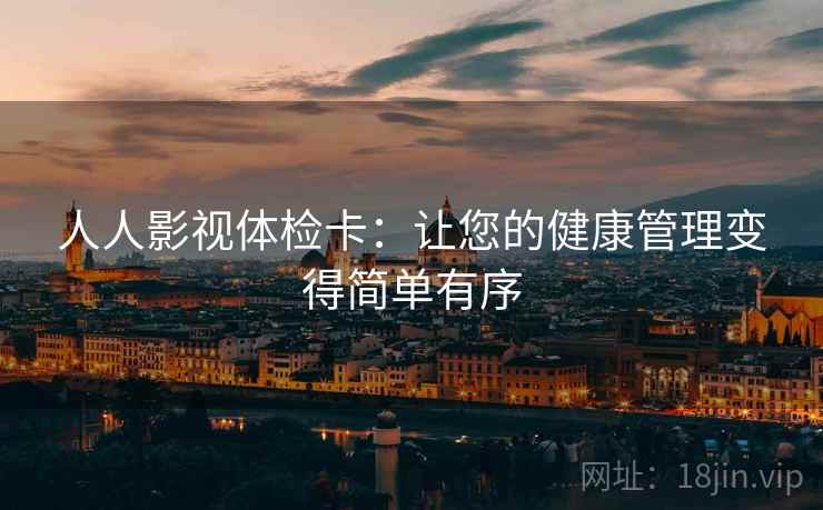 人人影视体检卡:让您的健康管理变得简单有序 人人影视体检卡:让您的健康管理变得简单有序