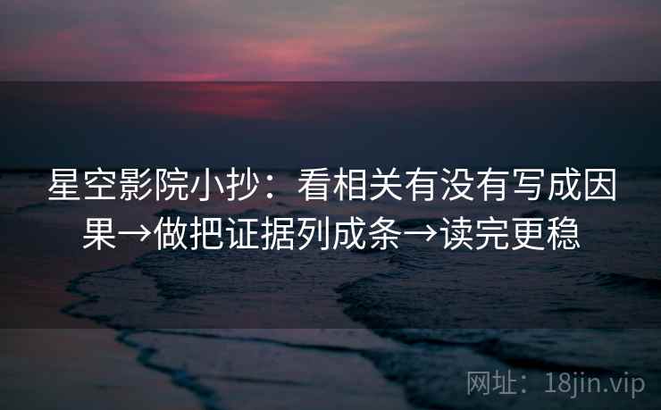 星空影院小抄:看相关有没有写成因果→做把证据列成条→读完更稳 星空影院小抄:看相关有没有写成因果→做把证据列成条→读完更稳