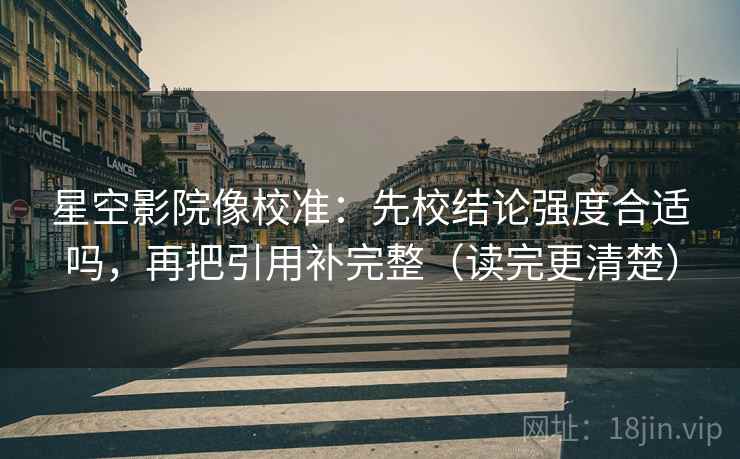 星空影院像校准:先校结论强度合适吗,再把引用补完整(读完更清楚) 星空影院像校准:先校结论强度合适吗,再把引用补完整(读完更清楚)