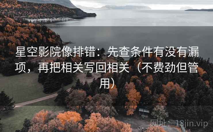 星空影院像排错:先查条件有没有漏项,再把相关写回相关(不费劲但管用) 星空影院像排错:先查条件有没有漏项,再把相关写回相关(不费劲但管用)