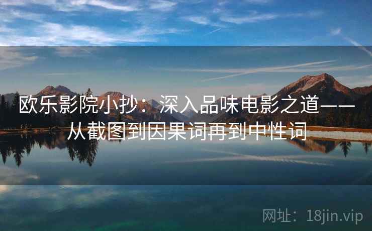 欧乐影院小抄:深入品味电影之道——从截图到因果词再到中性词 欧乐影院小抄:深入品味电影之道——从截图到因果词再到中性词