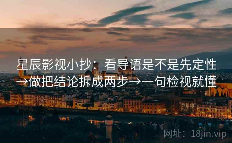 星辰影视小抄:看导语是不是先定性→做把结论拆成两步→一句检视就懂 星辰影视小抄:看导语是不是先定性→做把结论拆成两步→一句检视就懂
