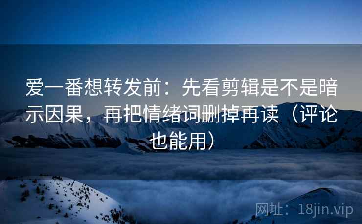 爱一番想转发前:先看剪辑是不是暗示因果,再把情绪词删掉再读(评论也能用) 爱一番想转发前:先看剪辑是不是暗示因果,再把情绪词删掉再读(评论也能用)
