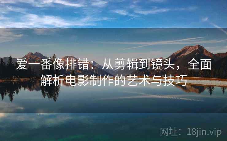 爱一番像排错:从剪辑到镜头,全面解析电影制作的艺术与技巧 爱一番像排错:从剪辑到镜头,全面解析电影制作的艺术与技巧