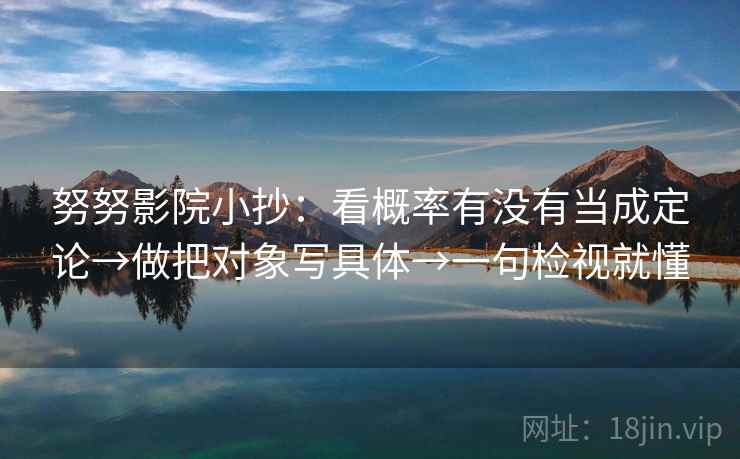 努努影院小抄:看概率有没有当成定论→做把对象写具体→一句检视就懂 努努影院小抄:看概率有没有当成定论→做把对象写具体→一句检视就懂