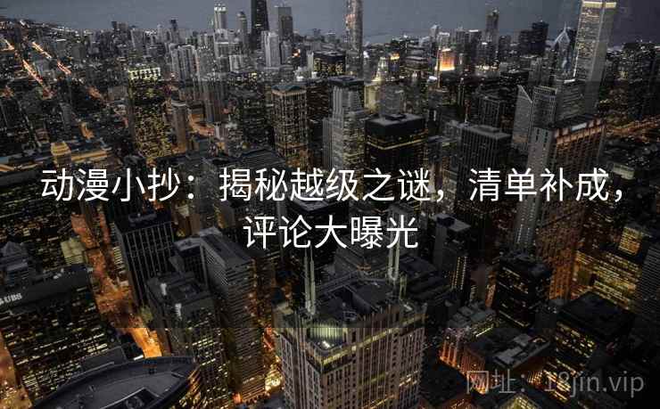动漫小抄:揭秘越级之谜,清单补成,评论大曝光 动漫小抄:揭秘越级之谜,清单补成,评论大曝光