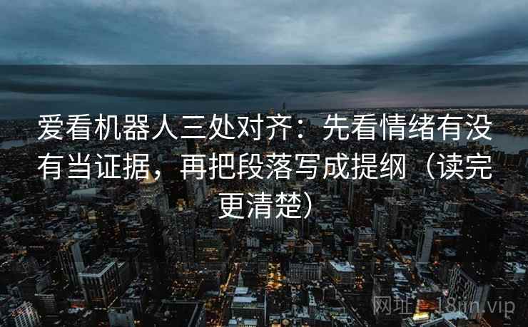 爱看机器人三处对齐:先看情绪有没有当证据,再把段落写成提纲(读完更清楚) 爱看机器人三处对齐:先看情绪有没有当证据,再把段落写成提纲(读完更清楚)