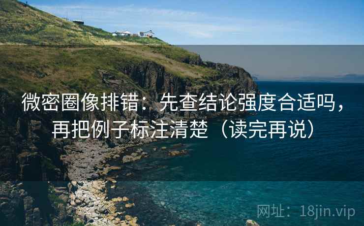微密圈像排错：先查结论强度合适吗，再把例子标注清楚（读完再说）