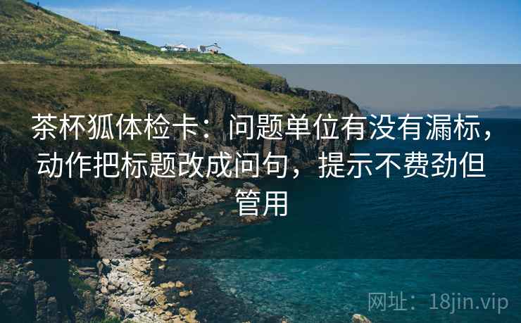 茶杯狐体检卡:问题单位有没有漏标,动作把标题改成问句,提示不费劲但管用 茶杯狐体检卡:问题单位有没有漏标,动作把标题改成问句,提示不费劲但管用