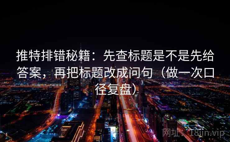 推特排错秘籍:先查标题是不是先给答案,再把标题改成问句(做一次口径复盘) 推特排错秘籍:先查标题是不是先给答案,再把标题改成问句(做一次口径复盘)