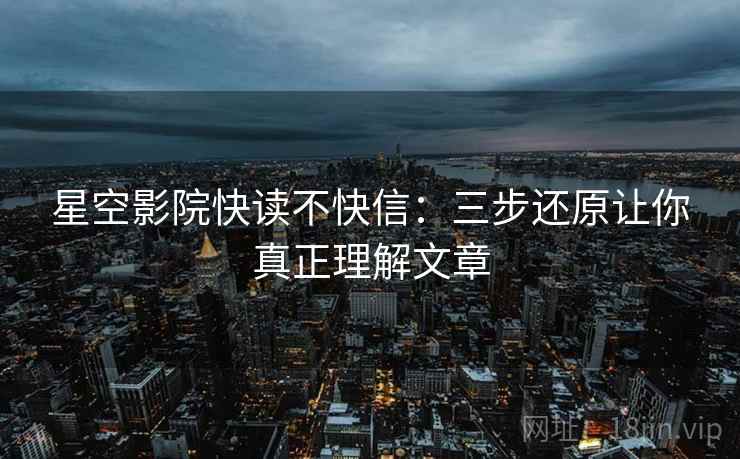 星空影院快读不快信：三步还原让你真正理解文章