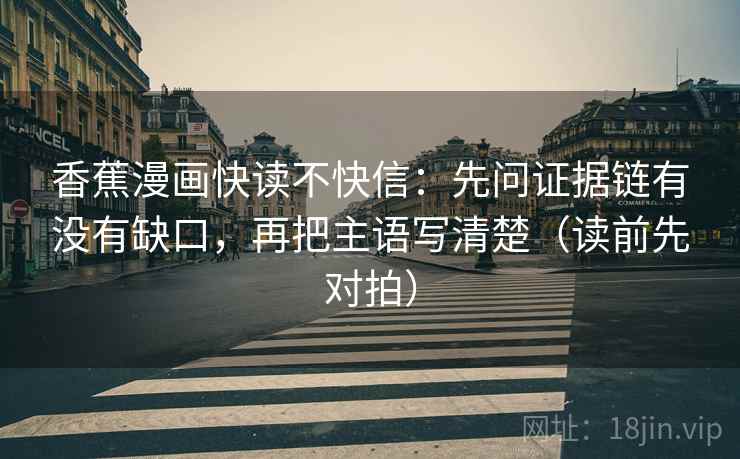 香蕉漫画快读不快信:先问证据链有没有缺口,再把主语写清楚(读前先对拍) 香蕉漫画快读不快信:先问证据链有没有缺口,再把主语写清楚(读前先对拍)