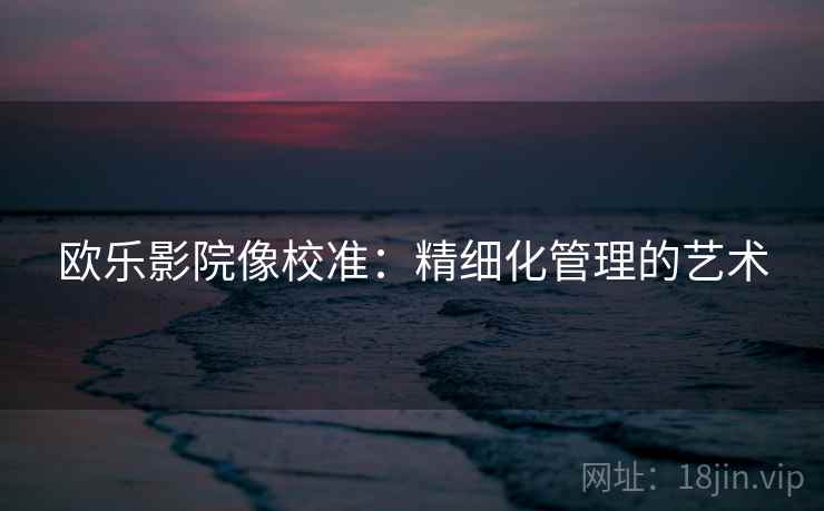 欧乐影院像校准：精细化管理的艺术