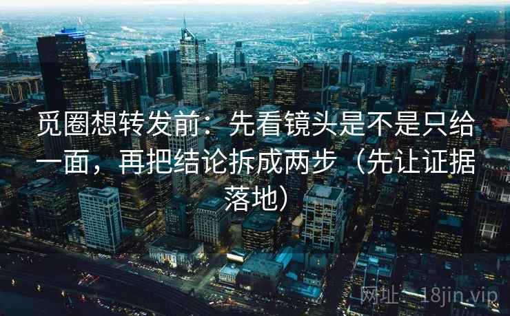 觅圈想转发前：先看镜头是不是只给一面，再把结论拆成两步（先让证据落地）